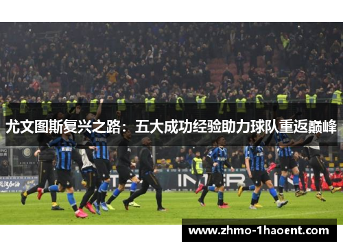 尤文图斯复兴之路：五大成功经验助力球队重返巅峰