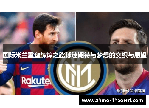 国际米兰重塑辉煌之路球迷期待与梦想的交织与展望