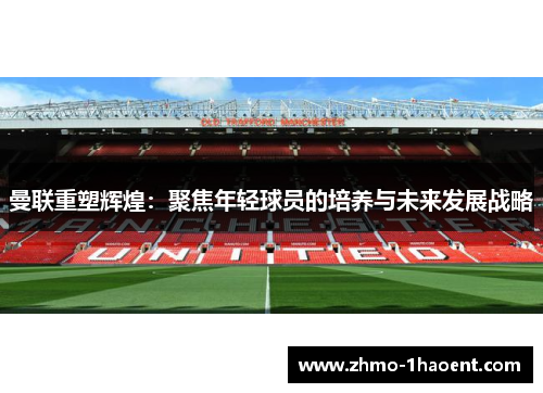 曼联重塑辉煌：聚焦年轻球员的培养与未来发展战略