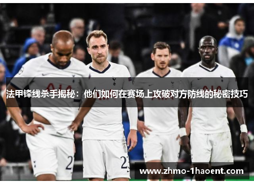 法甲锋线杀手揭秘：他们如何在赛场上攻破对方防线的秘密技巧