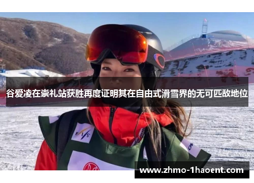 谷爱凌在崇礼站获胜再度证明其在自由式滑雪界的无可匹敌地位