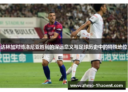 达林加对博洛尼亚胜利的深远意义与足球历史中的特殊地位