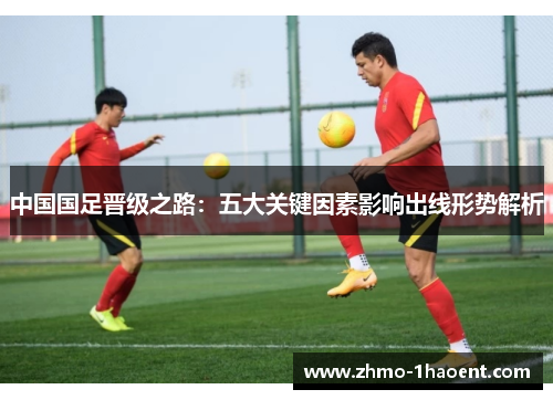 中国国足晋级之路：五大关键因素影响出线形势解析