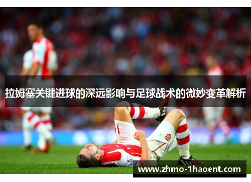拉姆塞关键进球的深远影响与足球战术的微妙变革解析
