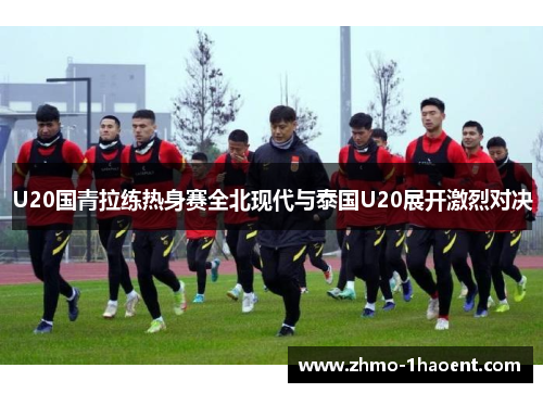 U20国青拉练热身赛全北现代与泰国U20展开激烈对决