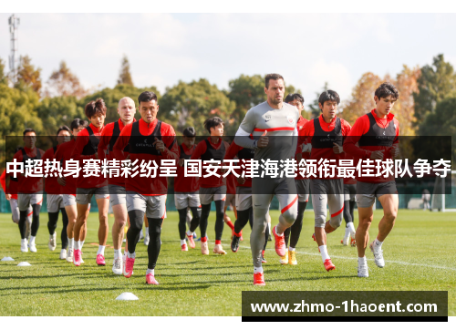 中超热身赛精彩纷呈 国安天津海港领衔最佳球队争夺