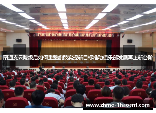 南通支云降级后如何重整旗鼓实现新目标推动俱乐部发展再上新台阶