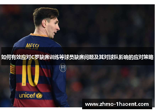 如何有效应对C罗缺席训练等球员缺席问题及其对球队影响的应对策略