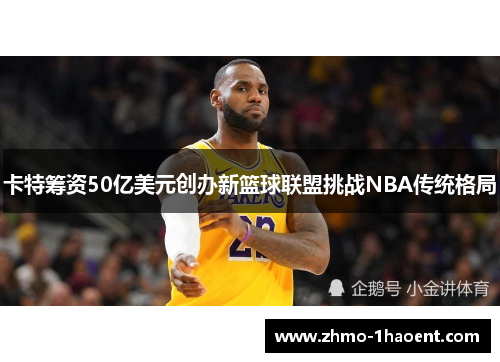 卡特筹资50亿美元创办新篮球联盟挑战NBA传统格局