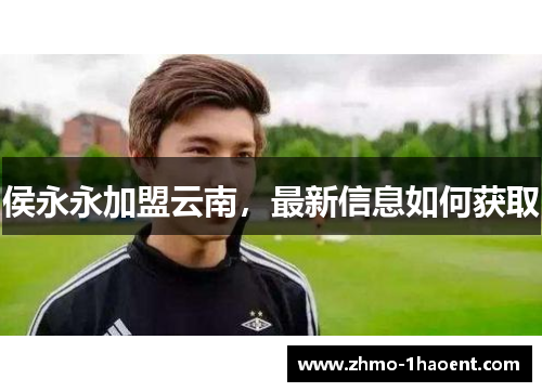 侯永永加盟云南，最新信息如何获取