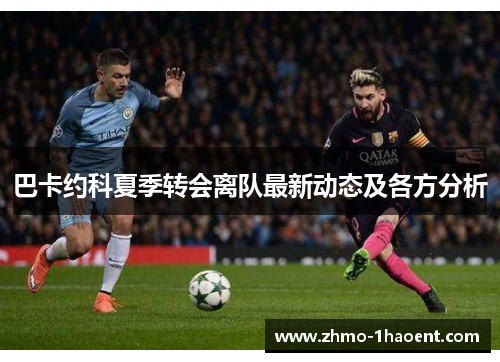 巴卡约科夏季转会离队最新动态及各方分析