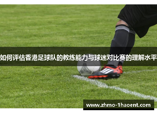 如何评估香港足球队的教练能力与球迷对比赛的理解水平