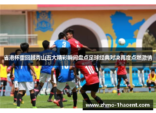 省港杯重回越秀山五大精彩瞬间盘点足球经典对决再度点燃激情
