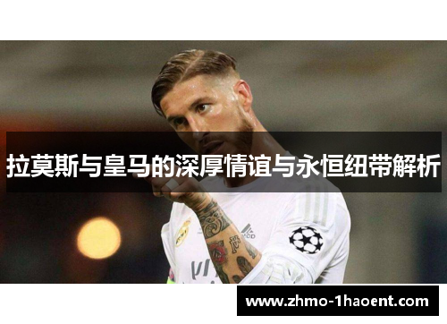 拉莫斯与皇马的深厚情谊与永恒纽带解析