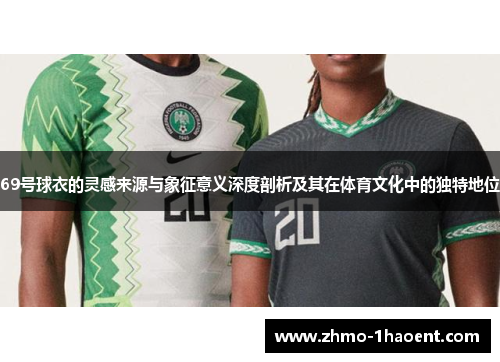 69号球衣的灵感来源与象征意义深度剖析及其在体育文化中的独特地位