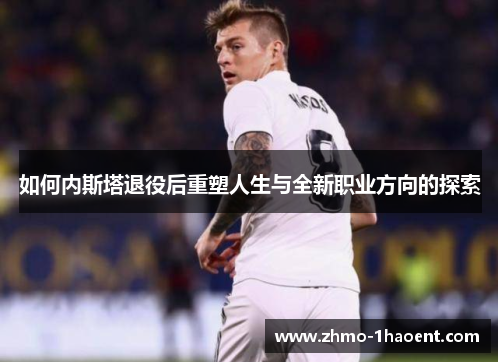如何内斯塔退役后重塑人生与全新职业方向的探索