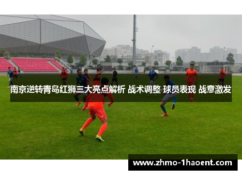 南京逆转青岛红狮三大亮点解析 战术调整 球员表现 战意激发