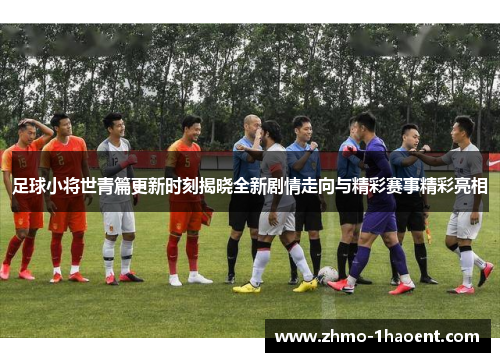 足球小将世青篇更新时刻揭晓全新剧情走向与精彩赛事精彩亮相