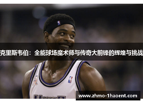 克里斯韦伯：全能球场魔术师与传奇大前锋的辉煌与挑战