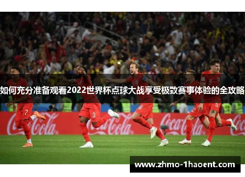 如何充分准备观看2022世界杯点球大战享受极致赛事体验的全攻略