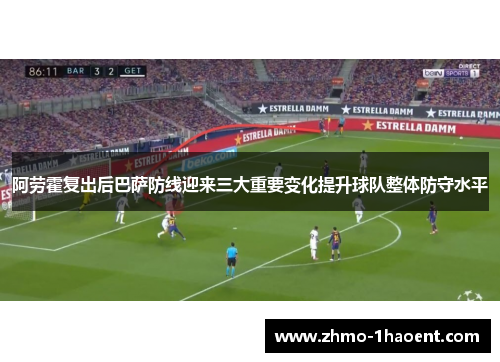 阿劳霍复出后巴萨防线迎来三大重要变化提升球队整体防守水平