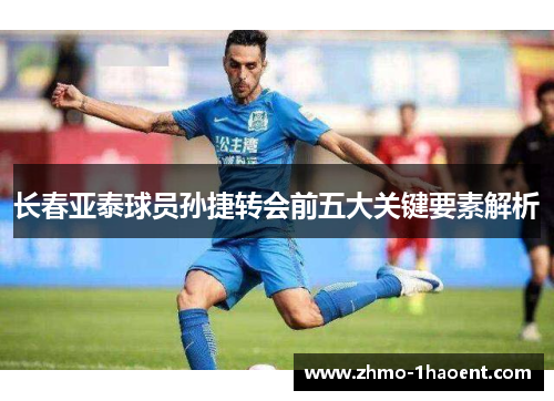 长春亚泰球员孙捷转会前五大关键要素解析