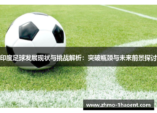 印度足球发展现状与挑战解析：突破瓶颈与未来前景探讨