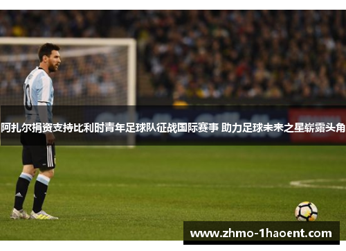 阿扎尔捐资支持比利时青年足球队征战国际赛事 助力足球未来之星崭露头角