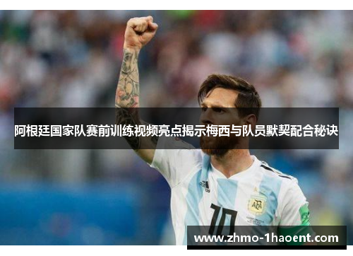 阿根廷国家队赛前训练视频亮点揭示梅西与队员默契配合秘诀
