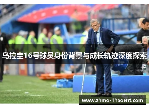 乌拉圭16号球员身份背景与成长轨迹深度探索