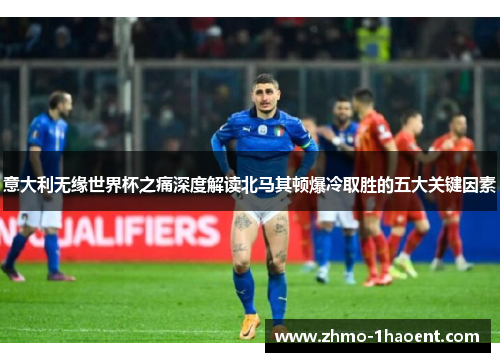 意大利无缘世界杯之痛深度解读北马其顿爆冷取胜的五大关键因素