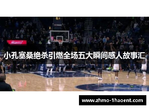 小孔塞桑绝杀引燃全场五大瞬间感人故事汇