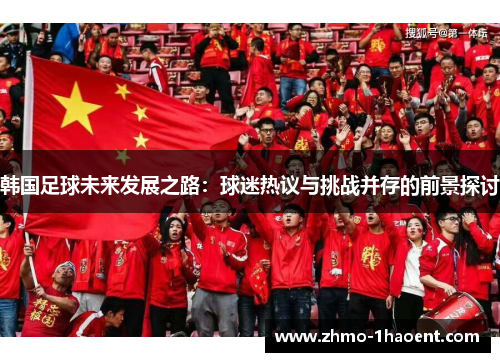 韩国足球未来发展之路：球迷热议与挑战并存的前景探讨