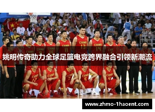 姚明传奇助力全球足篮电竞跨界融合引领新潮流