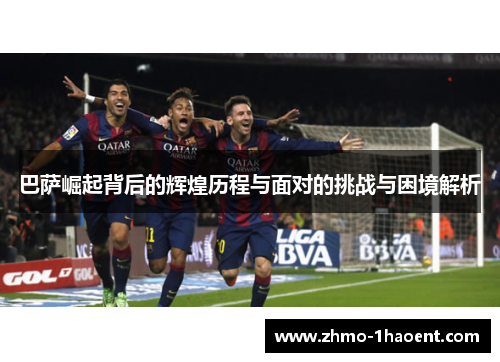 巴萨崛起背后的辉煌历程与面对的挑战与困境解析