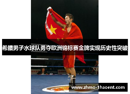 希腊男子水球队勇夺欧洲锦标赛金牌实现历史性突破