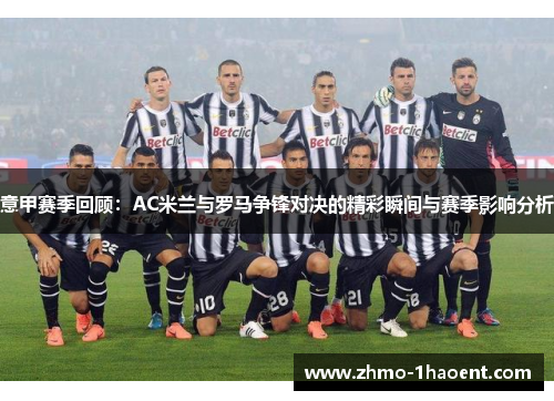 意甲赛季回顾：AC米兰与罗马争锋对决的精彩瞬间与赛季影响分析