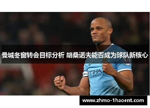 曼城冬窗转会目标分析 胡桑诺夫能否成为球队新核心