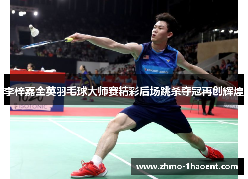 李梓嘉全英羽毛球大师赛精彩后场跳杀夺冠再创辉煌