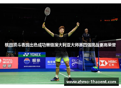 桃田贤斗表现出色成功晋级澳大利亚大师赛四强挑战更高荣誉
