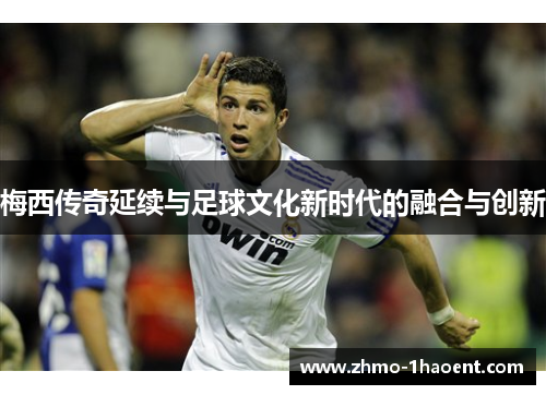 梅西传奇延续与足球文化新时代的融合与创新