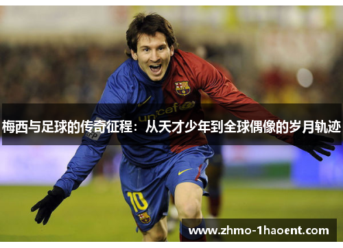 梅西与足球的传奇征程：从天才少年到全球偶像的岁月轨迹