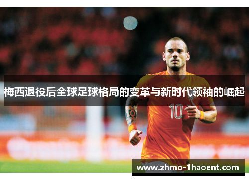 梅西退役后全球足球格局的变革与新时代领袖的崛起