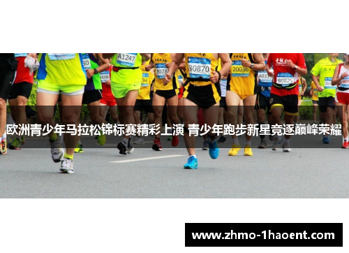 欧洲青少年马拉松锦标赛精彩上演 青少年跑步新星竞逐巅峰荣耀