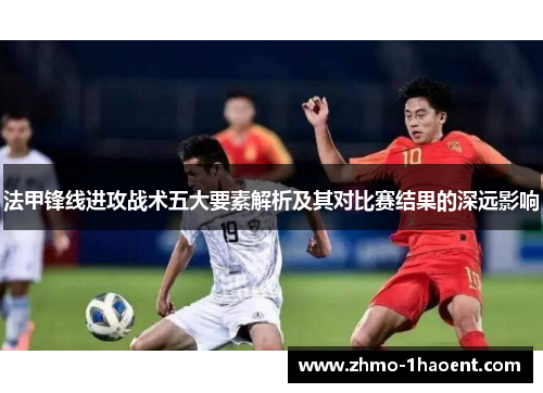 法甲锋线进攻战术五大要素解析及其对比赛结果的深远影响
