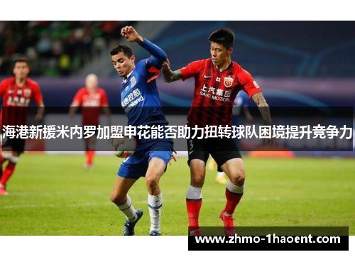 海港新援米内罗加盟申花能否助力扭转球队困境提升竞争力