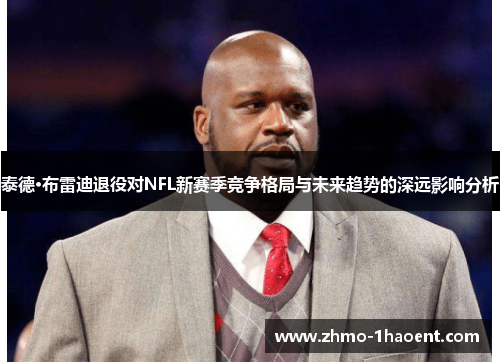 泰德·布雷迪退役对NFL新赛季竞争格局与未来趋势的深远影响分析