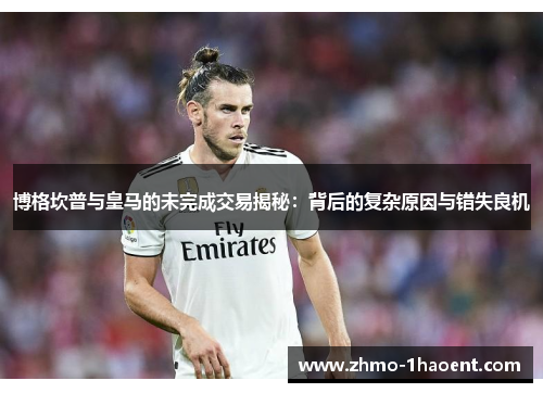 博格坎普与皇马的未完成交易揭秘：背后的复杂原因与错失良机
