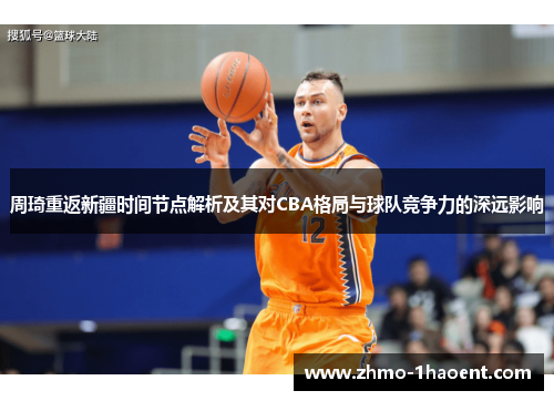 周琦重返新疆时间节点解析及其对CBA格局与球队竞争力的深远影响