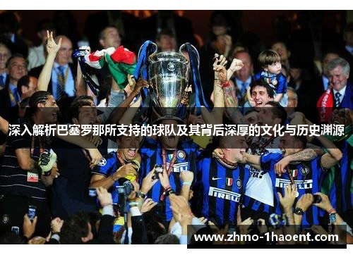 深入解析巴塞罗那所支持的球队及其背后深厚的文化与历史渊源